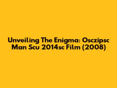 Unveiling The Enigma: Osczipsc Man Scu 2014sc Film (2008)
