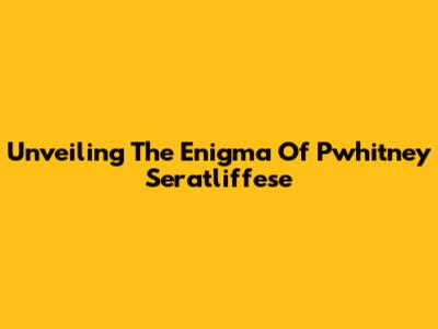 Unveiling The Enigma Of Pwhitney Seratliffese