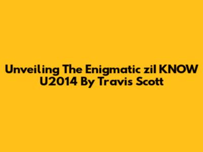 Unveiling The Enigmatic 'ziI KNOW U2014' By Travis Scott