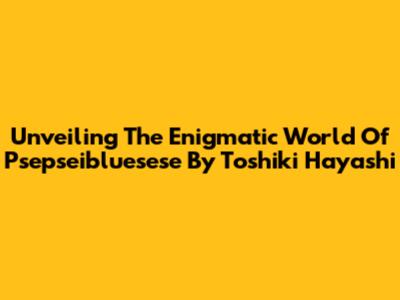 Unveiling The Enigmatic World Of Psepseibluesese By Toshiki Hayashi