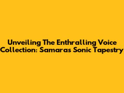 Unveiling The Enthralling Voice Collection: Samara's Sonic Tapestry