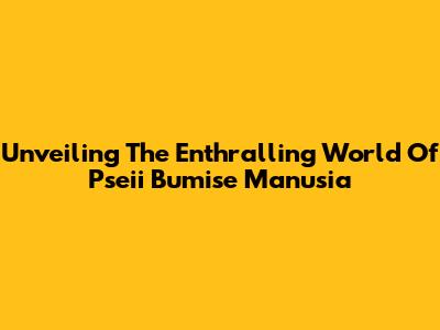 Unveiling The Enthralling World Of 'Pseii Bumise Manusia'
