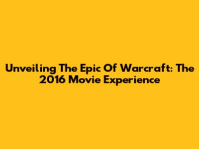 Unveiling The Epic Of Warcraft: The 2016 Movie Experience