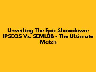 Unveiling The Epic Showdown: IPSEOS Vs. SEMLBB - The Ultimate Match
