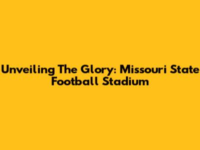 Unveiling The Glory: Missouri State Football Stadium