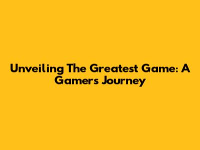 Unveiling The Greatest Game: A Gamer's Journey