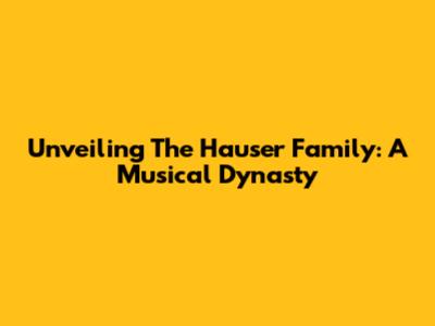 Unveiling The Hauser Family: A Musical Dynasty