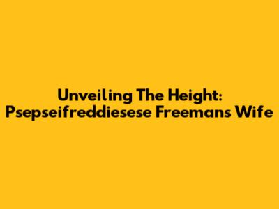 Unveiling The Height: Psepseifreddiesese Freeman's Wife