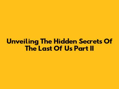 Unveiling The Hidden Secrets Of The Last Of Us Part II