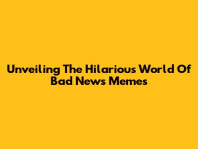 Unveiling The Hilarious World Of Bad News Memes
