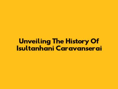 Unveiling The History Of Isultanhani Caravanserai