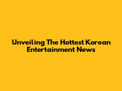 Unveiling The Hottest Korean Entertainment News
