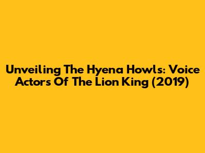 Unveiling The Hyena Howls: Voice Actors Of The Lion King (2019)