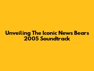 Unveiling The Iconic 'News Bears' 2005 Soundtrack