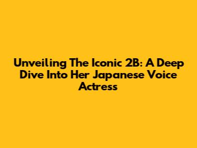 Unveiling The Iconic 2B: A Deep Dive Into Her Japanese Voice Actress