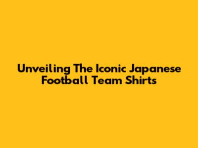 Unveiling The Iconic Japanese Football Team Shirts