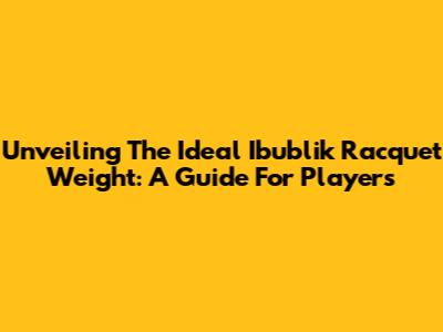 Unveiling The Ideal Ibublik Racquet Weight: A Guide For Players