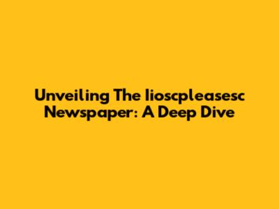 Unveiling The Iioscpleasesc Newspaper: A Deep Dive