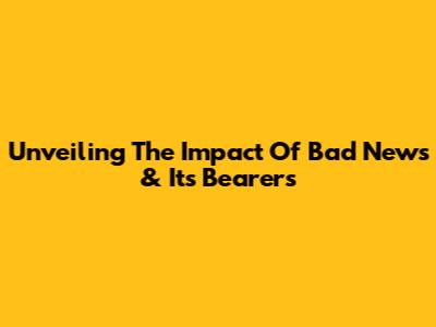 Unveiling The Impact Of Bad News & Its Bearers