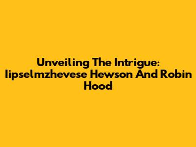 Unveiling The Intrigue: Iipselmzhevese Hewson And Robin Hood