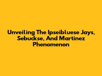 Unveiling The Ipseibluese Jays, Sebuckse, And Martinez Phenomenon