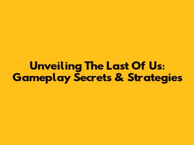 Unveiling The Last Of Us: Gameplay Secrets & Strategies