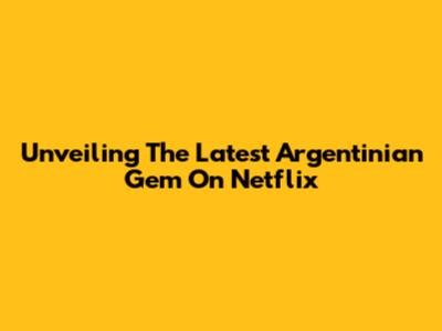 Unveiling The Latest Argentinian Gem On Netflix