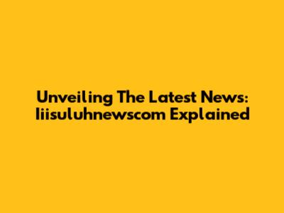 Unveiling The Latest News: Iiisuluhnewscom Explained