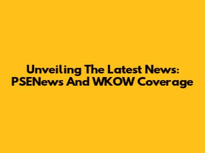 Unveiling The Latest News: PSENews And WKOW Coverage