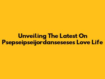 Unveiling The Latest On Psepseipseijordansesese's Love Life