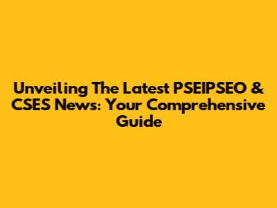 Unveiling The Latest PSEIPSEO & CSES News: Your Comprehensive Guide
