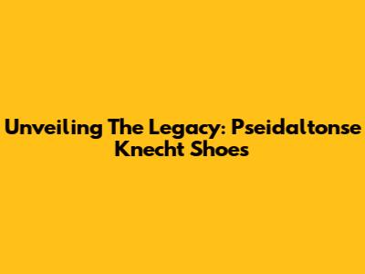 Unveiling The Legacy: Pseidaltonse Knecht Shoes