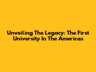 Unveiling The Legacy: The First University In The Americas