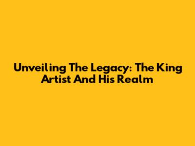 Unveiling The Legacy: The King Artist And His Realm