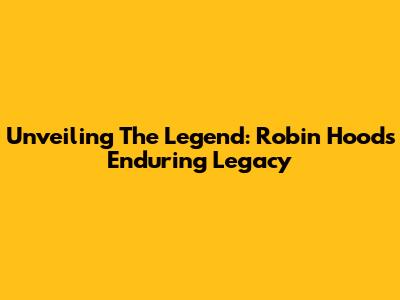 Unveiling The Legend: Robin Hood's Enduring Legacy