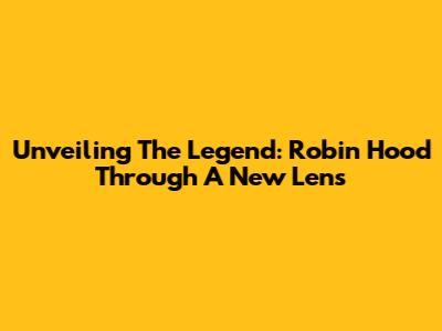 Unveiling The Legend: Robin Hood Through A New Lens