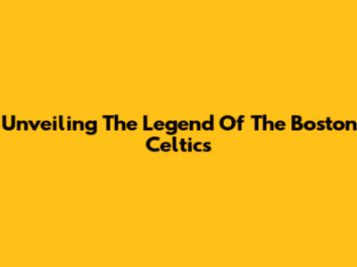 Unveiling The Legend Of The Boston Celtics