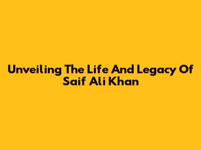 Unveiling The Life And Legacy Of Saif Ali Khan