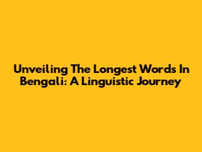 Unveiling The Longest Words In Bengali: A Linguistic Journey