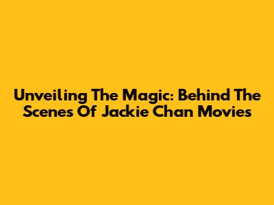 Unveiling The Magic: Behind The Scenes Of Jackie Chan Movies
