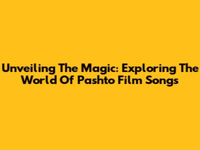 Unveiling The Magic: Exploring The World Of Pashto Film Songs