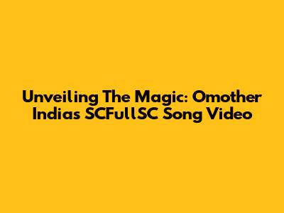 Unveiling The Magic: Omother India's SCFullSC Song Video