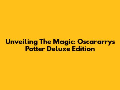 Unveiling The Magic: Oscararry's Potter Deluxe Edition