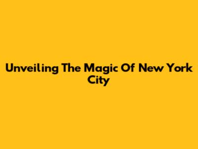 Unveiling The Magic Of New York City
