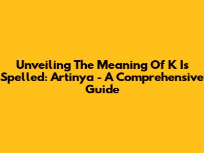 Unveiling The Meaning Of "K Is Spelled: Artinya" - A Comprehensive Guide