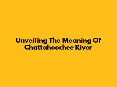 Unveiling The Meaning Of Chattahoochee River
