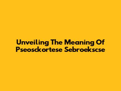 Unveiling The Meaning Of Pseosckortese Sebroekscse