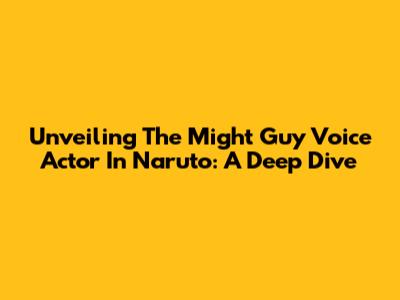 Unveiling The Might Guy Voice Actor In Naruto: A Deep Dive