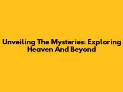 Unveiling The Mysteries: Exploring Heaven And Beyond