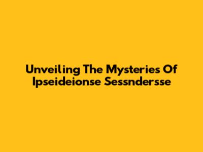 Unveiling The Mysteries Of Ipseideionse Sessndersse